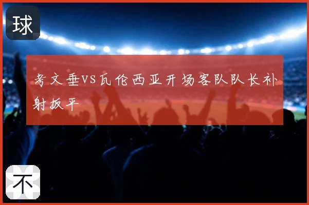 考文垂vs瓦伦西亚开场客队队长补射扳平