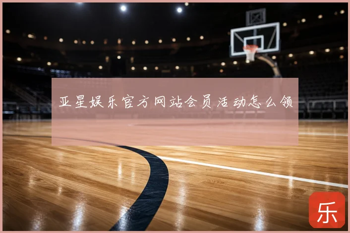 亚星娱乐官方网站会员活动怎么领