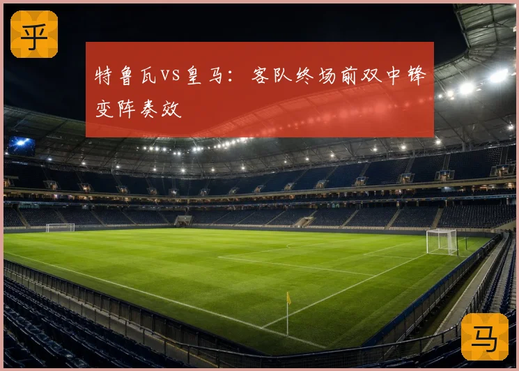特鲁瓦vs皇马:客队终场前双中锋变阵奏效