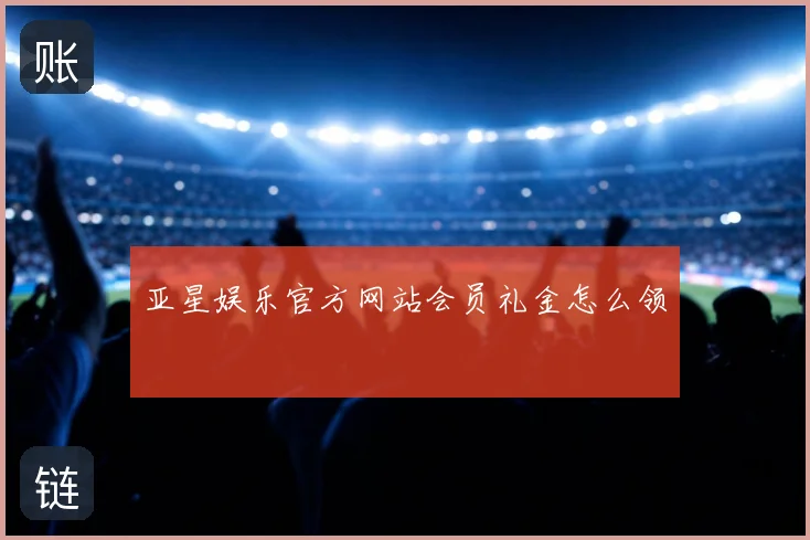 亚星娱乐官方网站会员礼金怎么领