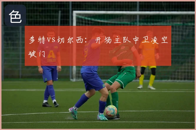 多特vs切尔西:开场主队中卫凌空破门