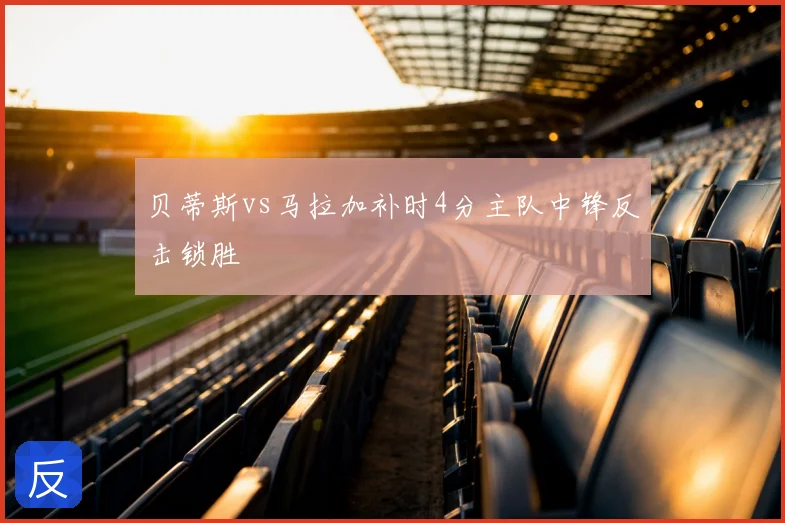 贝蒂斯vs马拉加补时4分主队中锋反击锁胜