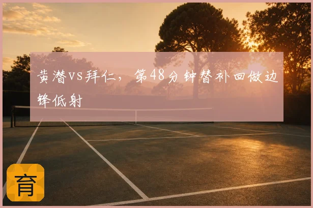 黄潜vs拜仁，第48分钟替补回做边锋低射