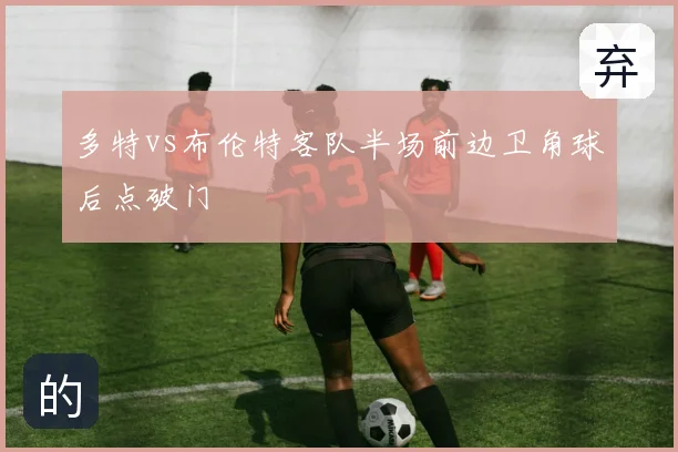 多特vs布伦特客队半场前边卫角球后点破门