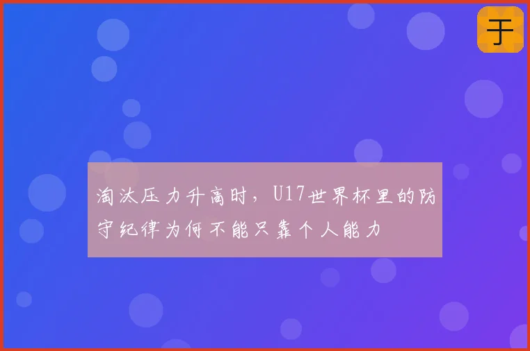 淘汰压力升高时,U17世界杯里的防守纪律为何不能只靠个人能力