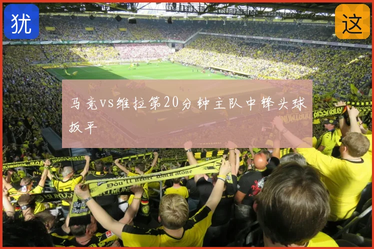 马竞vs维拉第20分钟主队中锋头球扳平